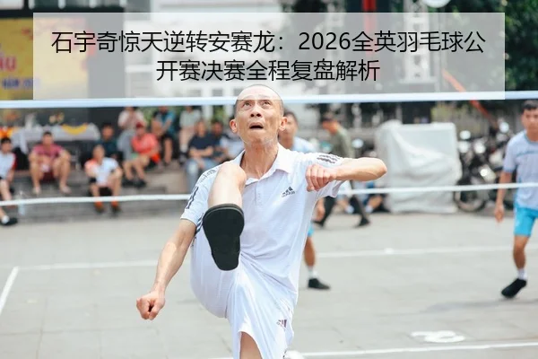 石宇奇惊天逆转安赛龙：2026全英羽毛球公开赛决赛全程复盘解析