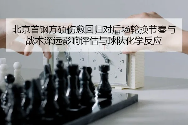 北京首钢方硕伤愈回归对后场轮换节奏与战术深远影响评估与球队化学反应